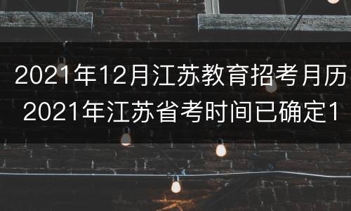 2021年12月江苏教育招考月历 2021年江苏省考时间已确定12月21日笔试