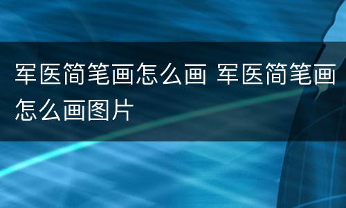 军医简笔画怎么画 军医简笔画怎么画图片