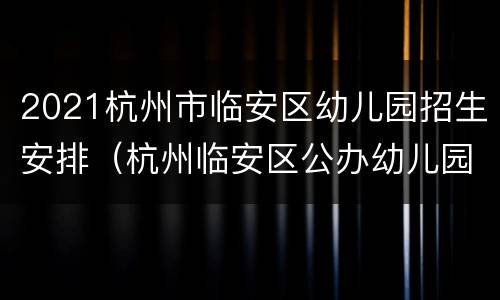 2021杭州市临安区幼儿园招生安排（杭州临安区公办幼儿园）