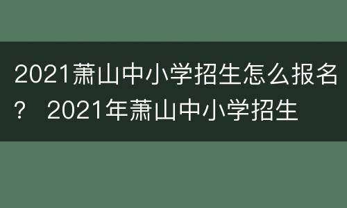 2021萧山中小学招生怎么报名？ 2021年萧山中小学招生