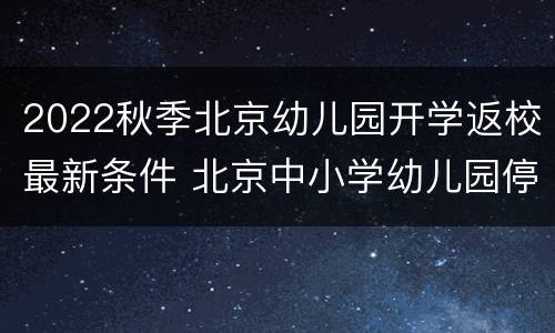 2022秋季北京幼儿园开学返校最新条件 北京中小学幼儿园停止返校