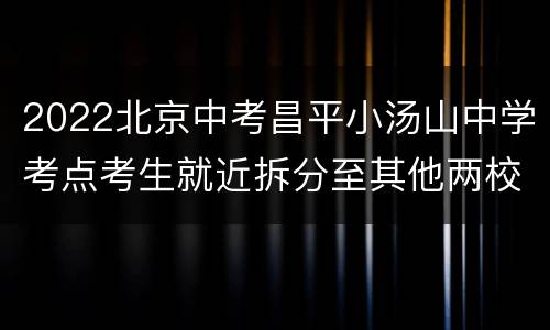 2022北京中考昌平小汤山中学考点考生就近拆分至其他两校