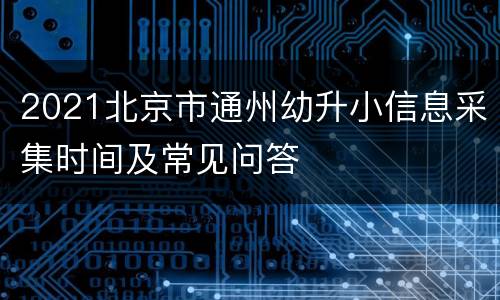 2021北京市通州幼升小信息采集时间及常见问答