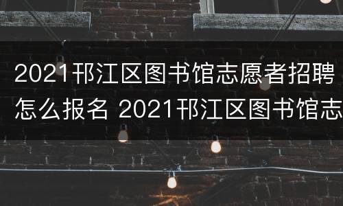 2021邗江区图书馆志愿者招聘怎么报名 2021邗江区图书馆志愿者招聘怎么报名的