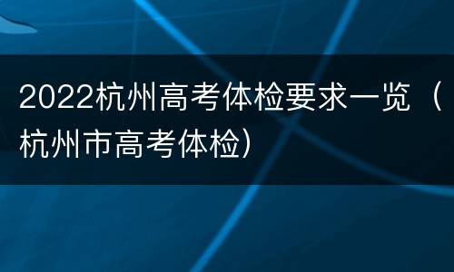 2022杭州高考体检要求一览（杭州市高考体检）