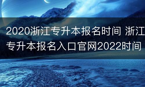 2020浙江专升本报名时间 浙江专升本报名入口官网2022时间