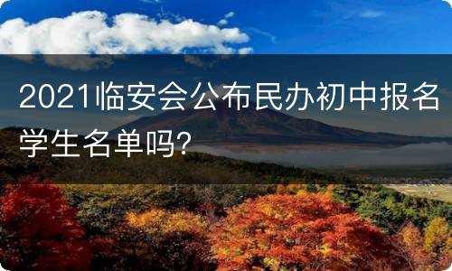 2021临安会公布民办初中报名学生名单吗？