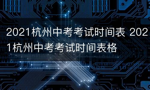 2021杭州中考考试时间表 2021杭州中考考试时间表格