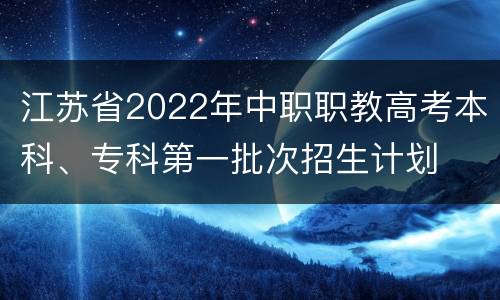 江苏省2022年中职职教高考本科、专科第一批次招生计划