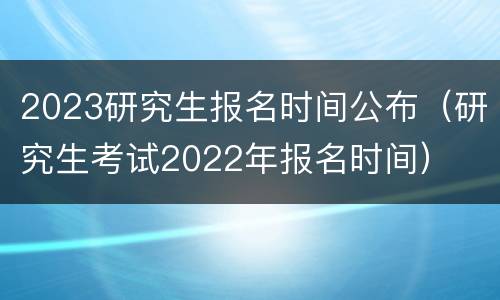 2023研究生报名时间公布（研究生考试2022年报名时间）