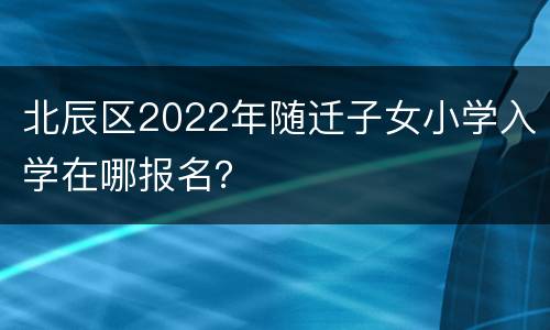 北辰区2022年随迁子女小学入学在哪报名？