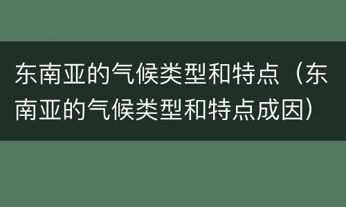 东南亚的气候类型和特点（东南亚的气候类型和特点成因）