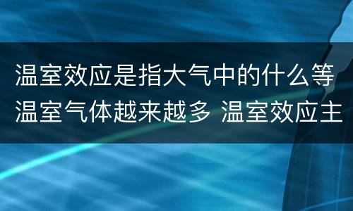 温室效应是指大气中的什么等温室气体越来越多 温室效应主要是由大气中的什么增加引起的