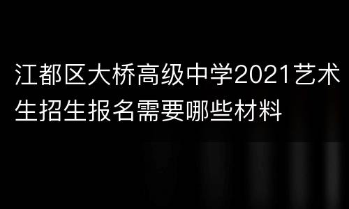 江都区大桥高级中学2021艺术生招生报名需要哪些材料