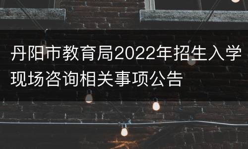 丹阳市教育局2022年招生入学现场咨询相关事项公告