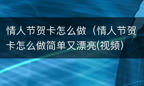 情人节贺卡怎么做（情人节贺卡怎么做简单又漂亮(视频）