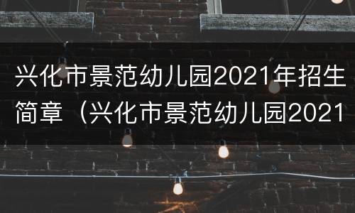 兴化市景范幼儿园2021年招生简章（兴化市景范幼儿园2021年招生简章公告）