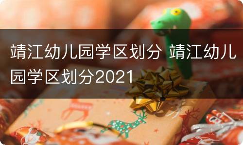 靖江幼儿园学区划分 靖江幼儿园学区划分2021