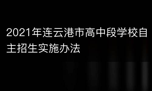 2021年连云港市高中段学校自主招生实施办法