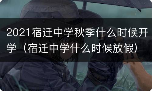 2021宿迁中学秋季什么时候开学（宿迁中学什么时候放假）