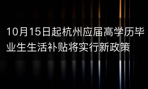 10月15日起杭州应届高学历毕业生生活补贴将实行新政策