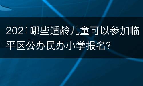 2021哪些适龄儿童可以参加临平区公办民办小学报名？