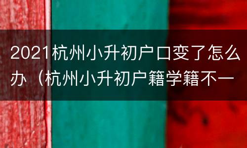 2021杭州小升初户口变了怎么办（杭州小升初户籍学籍不一致以哪个为主）