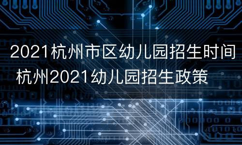 2021杭州市区幼儿园招生时间 杭州2021幼儿园招生政策