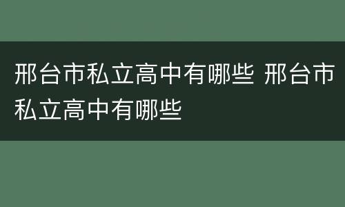 邢台市私立高中有哪些 邢台市私立高中有哪些