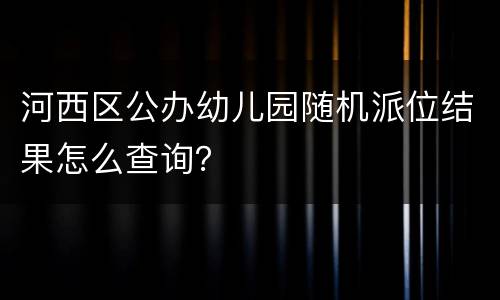 河西区公办幼儿园随机派位结果怎么查询？