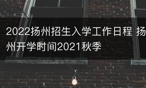 2022扬州招生入学工作日程 扬州开学时间2021秋季