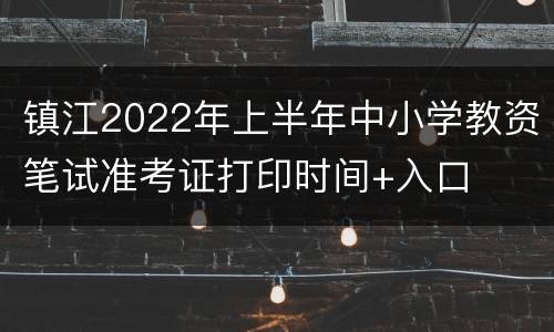 镇江2022年上半年中小学教资笔试准考证打印时间+入口