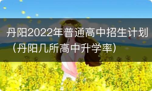 丹阳2022年普通高中招生计划（丹阳几所高中升学率）