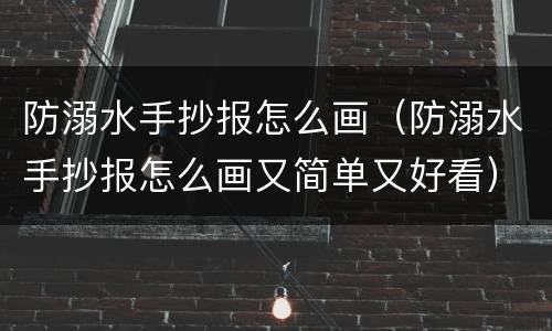 防溺水手抄报怎么画（防溺水手抄报怎么画又简单又好看）