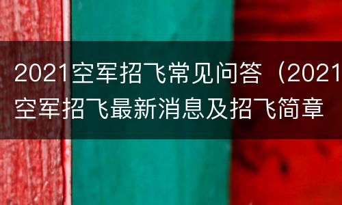 2021空军招飞常见问答（2021空军招飞最新消息及招飞简章）