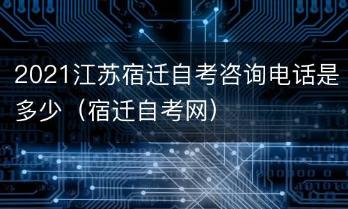 2021江苏宿迁自考咨询电话是多少（宿迁自考网）