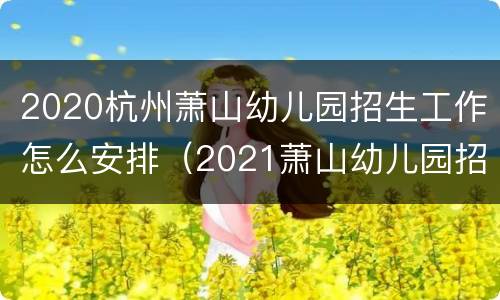 2020杭州萧山幼儿园招生工作怎么安排（2021萧山幼儿园招生公告）