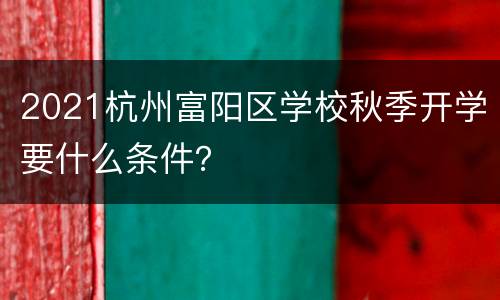 2021杭州富阳区学校秋季开学要什么条件？