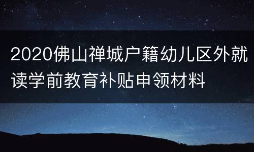 2020佛山禅城户籍幼儿区外就读学前教育补贴申领材料