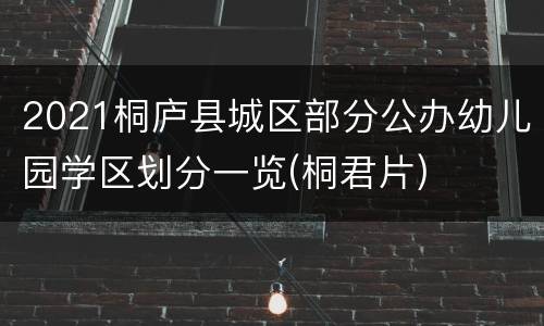 2021桐庐县城区部分公办幼儿园学区划分一览(桐君片)