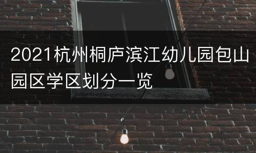 2021杭州桐庐滨江幼儿园包山园区学区划分一览