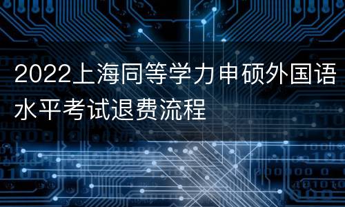 2022上海同等学力申硕外国语水平考试退费流程