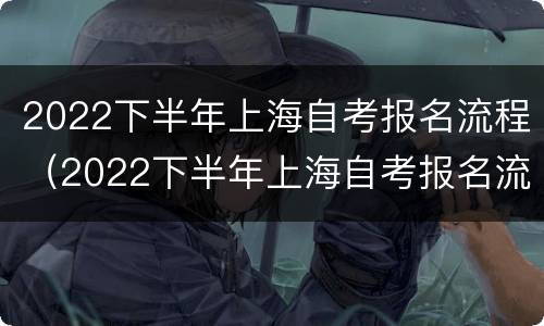 2022下半年上海自考报名流程（2022下半年上海自考报名流程图）