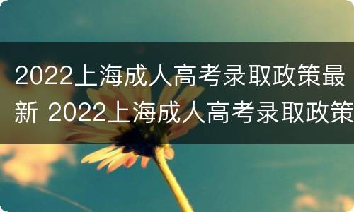 2022上海成人高考录取政策最新 2022上海成人高考录取政策最新消息