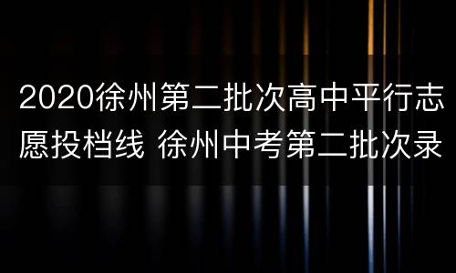 2020徐州第二批次高中平行志愿投档线 徐州中考第二批次录取时间2020年