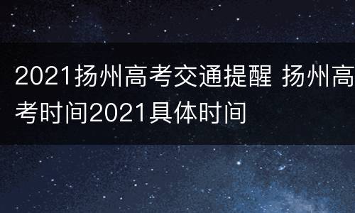 2021扬州高考交通提醒 扬州高考时间2021具体时间