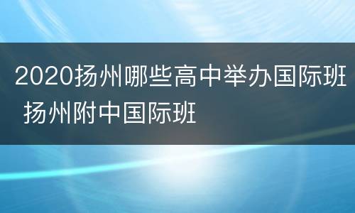 2020扬州哪些高中举办国际班 扬州附中国际班