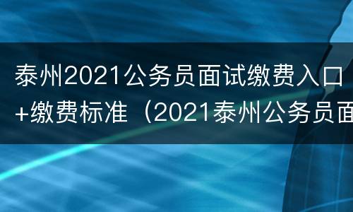 泰州2021公务员面试缴费入口+缴费标准（2021泰州公务员面试时间）