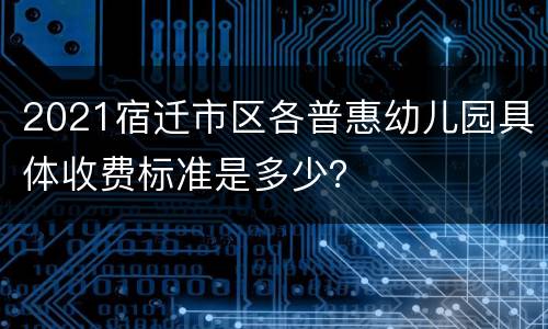 2021宿迁市区各普惠幼儿园具体收费标准是多少？