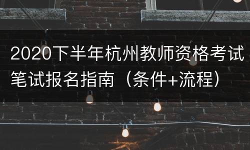 2020下半年杭州教师资格考试笔试报名指南（条件+流程）